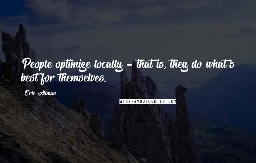 Eric Allman Quotes: People optimize locally - that is, they do what's best for themselves.