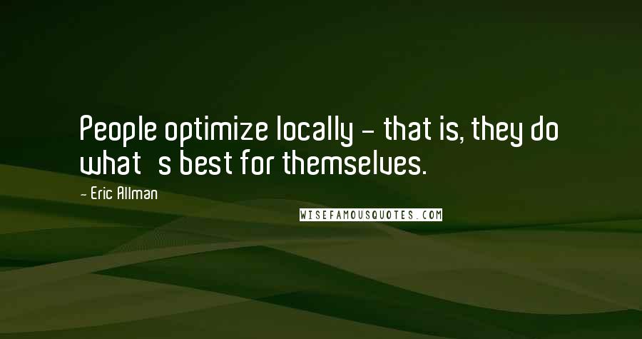 Eric Allman Quotes: People optimize locally - that is, they do what's best for themselves.