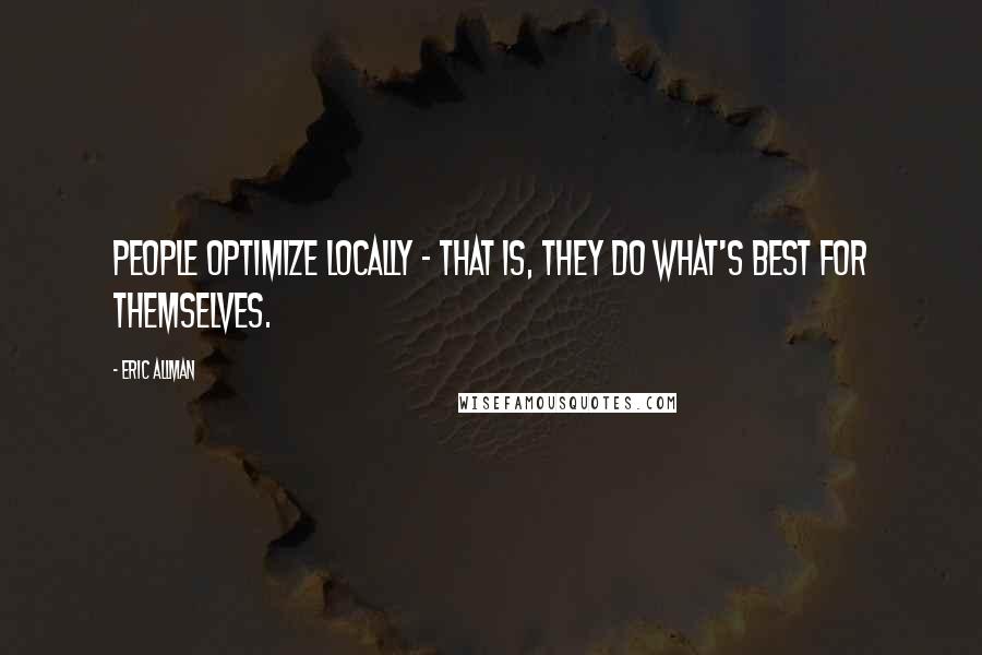 Eric Allman Quotes: People optimize locally - that is, they do what's best for themselves.