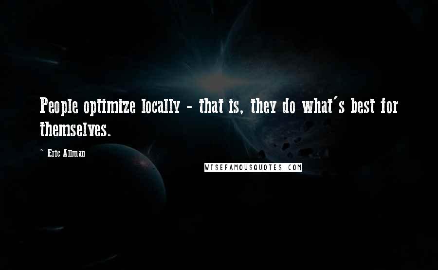 Eric Allman Quotes: People optimize locally - that is, they do what's best for themselves.