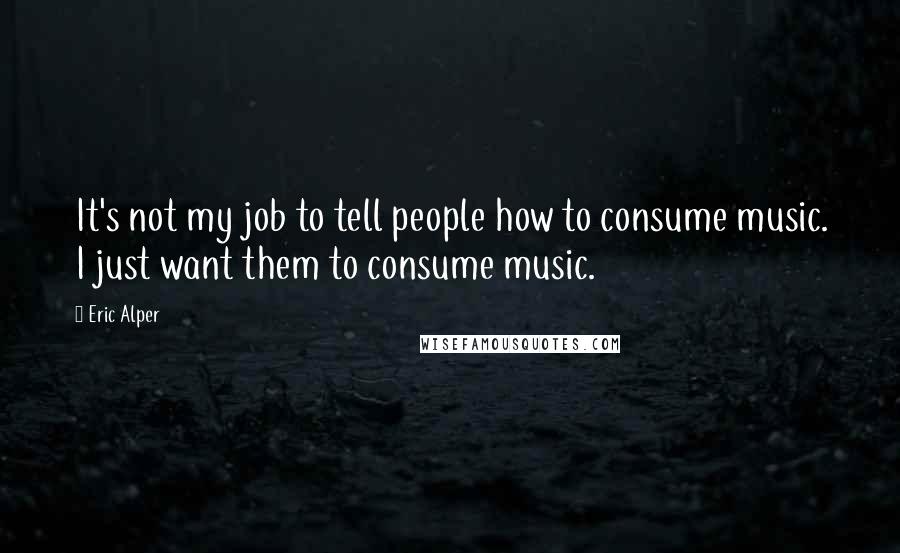 Eric Alper Quotes: It's not my job to tell people how to consume music. I just want them to consume music.