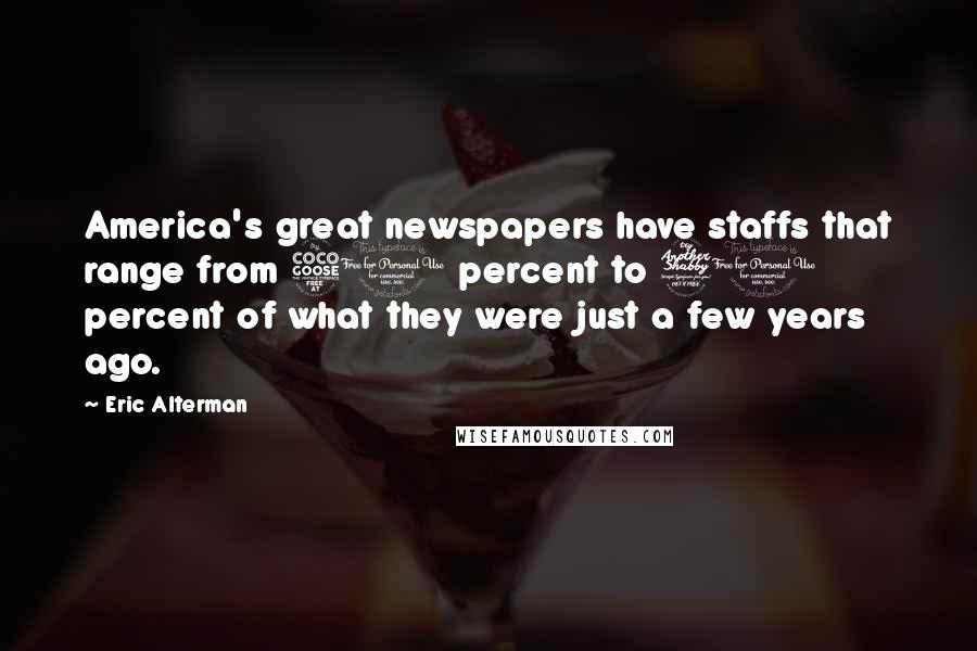 Eric Alterman Quotes: America's great newspapers have staffs that range from 50 percent to 70 percent of what they were just a few years ago.