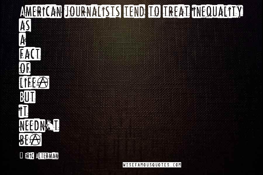 Eric Alterman Quotes: American journalists tend to treat inequality as a fact of life. But it needn't be.