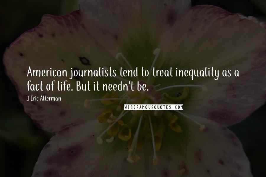 Eric Alterman Quotes: American journalists tend to treat inequality as a fact of life. But it needn't be.