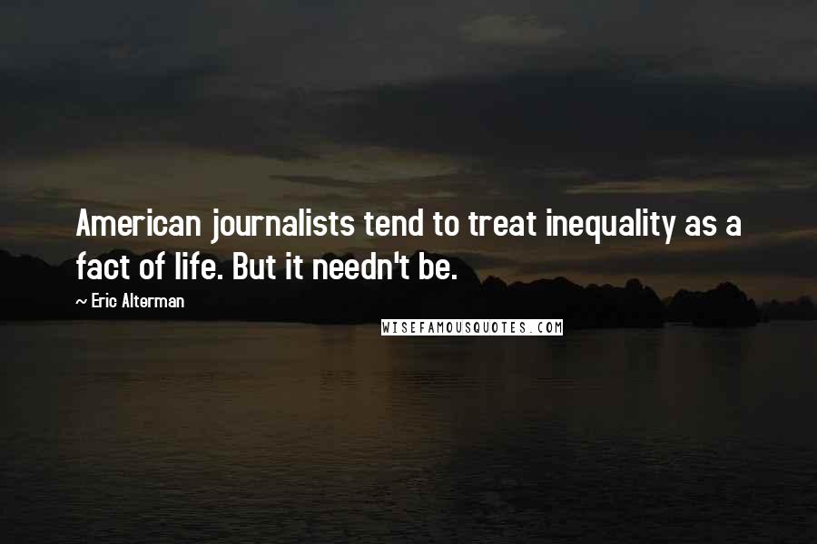 Eric Alterman Quotes: American journalists tend to treat inequality as a fact of life. But it needn't be.