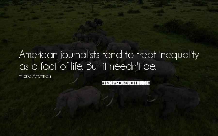 Eric Alterman Quotes: American journalists tend to treat inequality as a fact of life. But it needn't be.