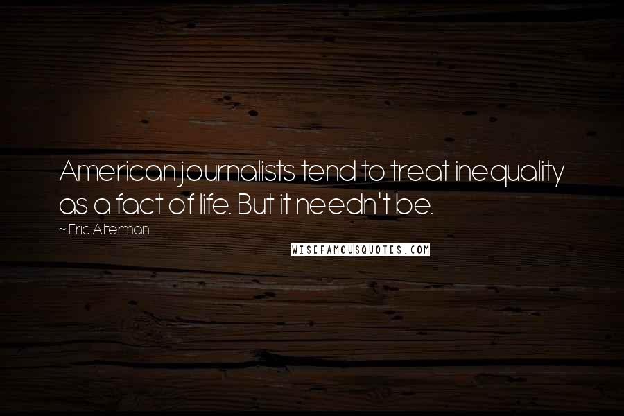 Eric Alterman Quotes: American journalists tend to treat inequality as a fact of life. But it needn't be.