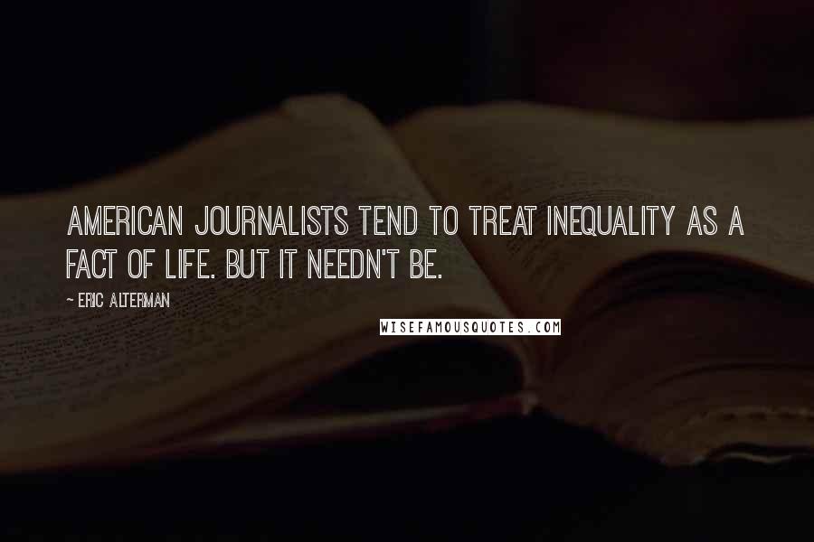 Eric Alterman Quotes: American journalists tend to treat inequality as a fact of life. But it needn't be.