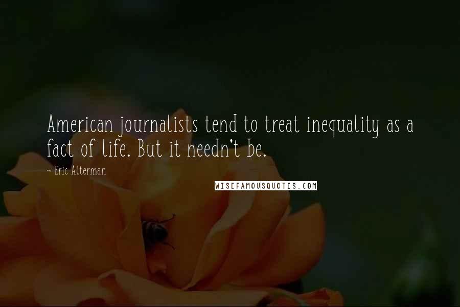 Eric Alterman Quotes: American journalists tend to treat inequality as a fact of life. But it needn't be.