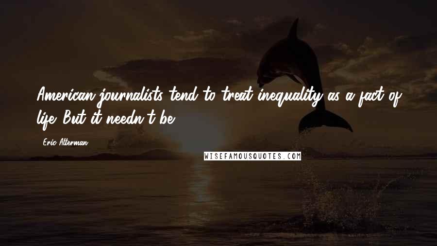 Eric Alterman Quotes: American journalists tend to treat inequality as a fact of life. But it needn't be.