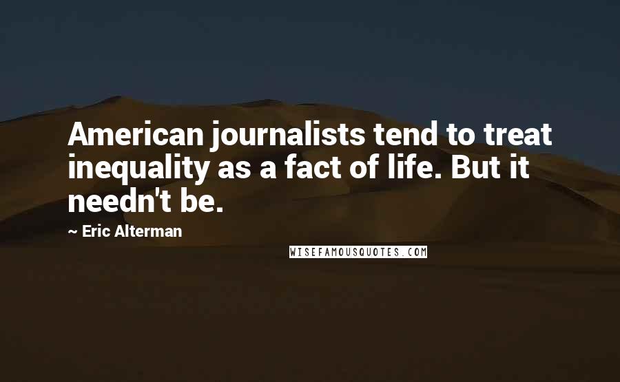 Eric Alterman Quotes: American journalists tend to treat inequality as a fact of life. But it needn't be.