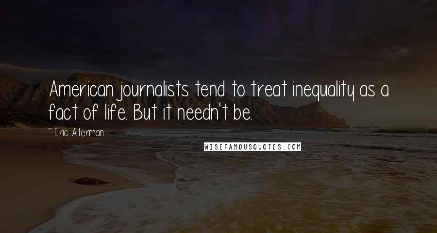 Eric Alterman Quotes: American journalists tend to treat inequality as a fact of life. But it needn't be.