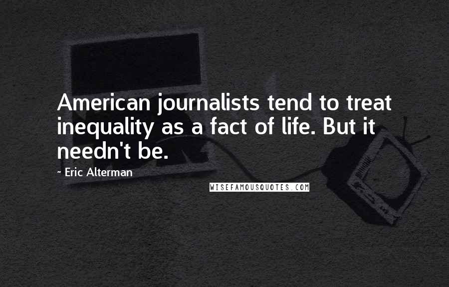 Eric Alterman Quotes: American journalists tend to treat inequality as a fact of life. But it needn't be.