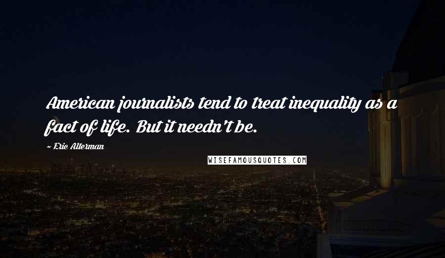 Eric Alterman Quotes: American journalists tend to treat inequality as a fact of life. But it needn't be.