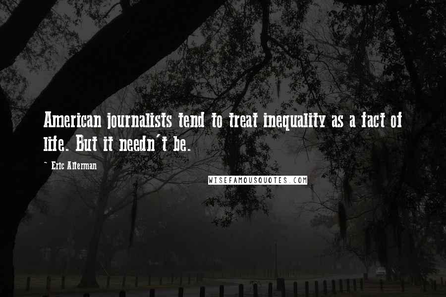 Eric Alterman Quotes: American journalists tend to treat inequality as a fact of life. But it needn't be.