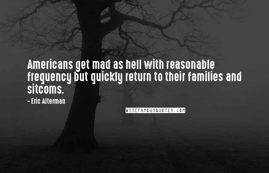 Eric Alterman Quotes: Americans get mad as hell with reasonable frequency but quickly return to their families and sitcoms.