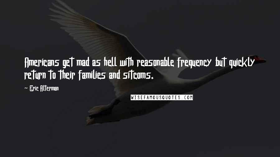 Eric Alterman Quotes: Americans get mad as hell with reasonable frequency but quickly return to their families and sitcoms.