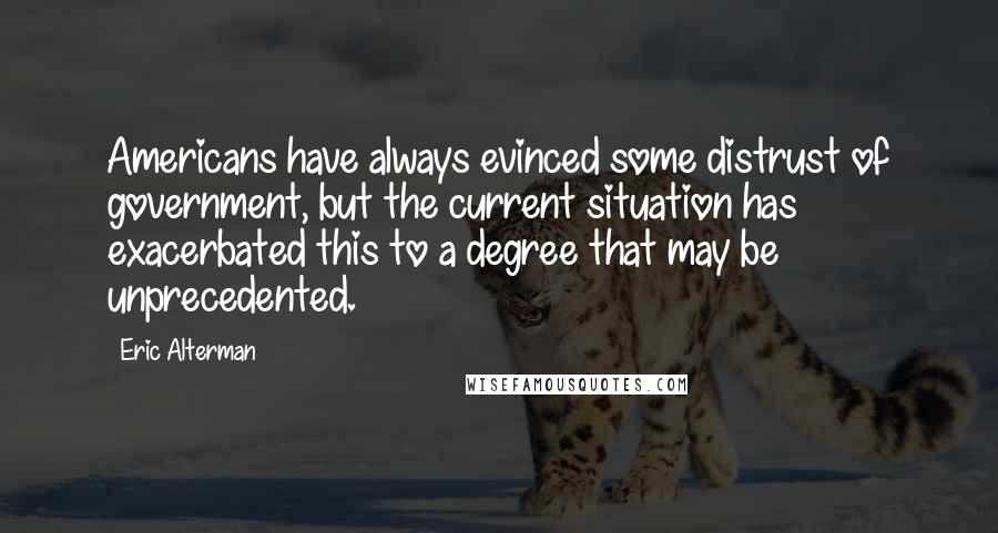Eric Alterman Quotes: Americans have always evinced some distrust of government, but the current situation has exacerbated this to a degree that may be unprecedented.