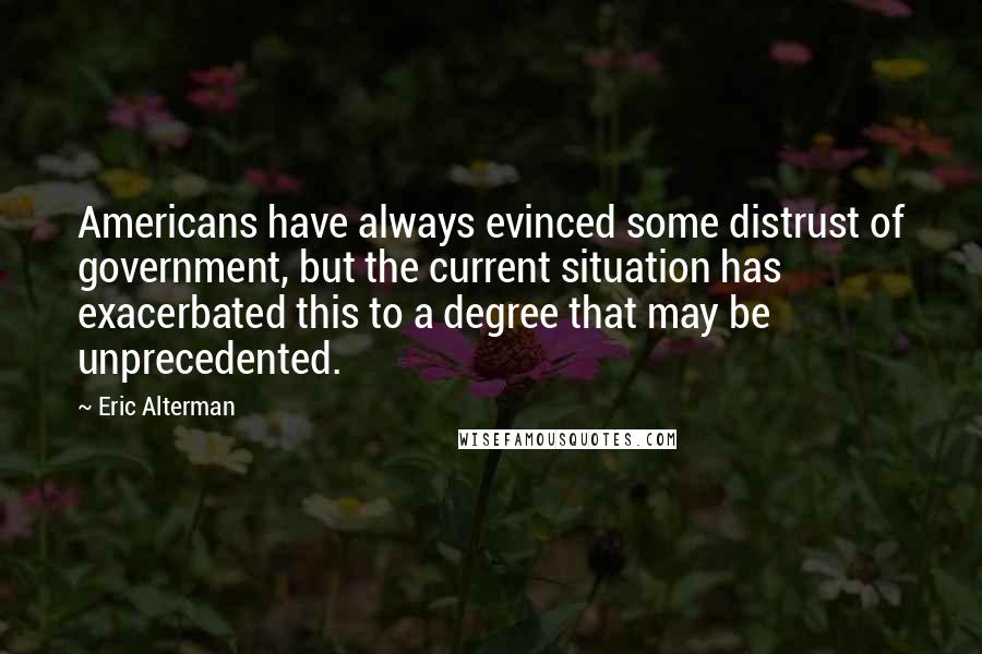 Eric Alterman Quotes: Americans have always evinced some distrust of government, but the current situation has exacerbated this to a degree that may be unprecedented.