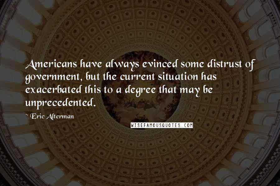 Eric Alterman Quotes: Americans have always evinced some distrust of government, but the current situation has exacerbated this to a degree that may be unprecedented.