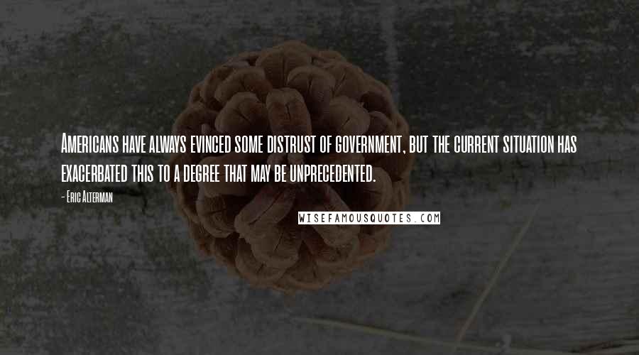 Eric Alterman Quotes: Americans have always evinced some distrust of government, but the current situation has exacerbated this to a degree that may be unprecedented.