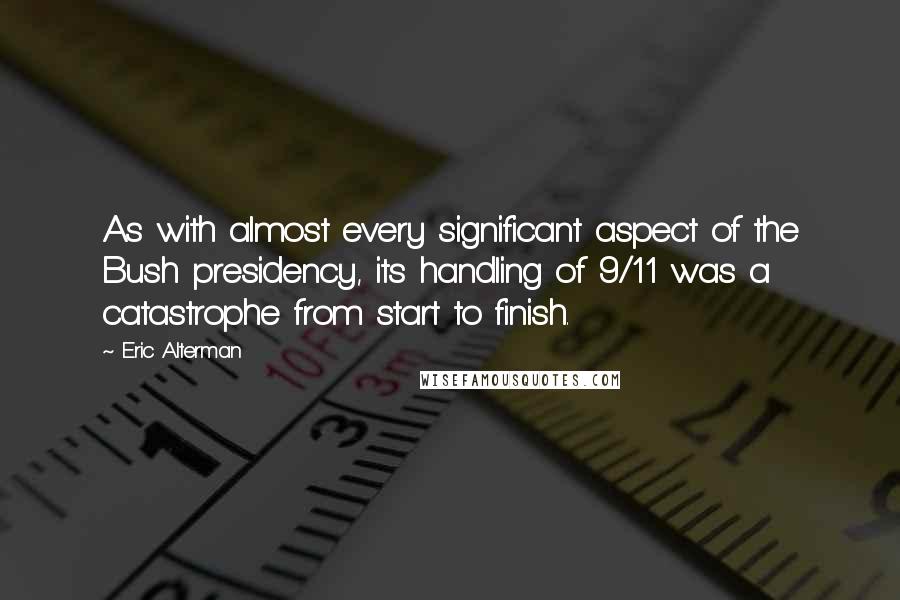 Eric Alterman Quotes: As with almost every significant aspect of the Bush presidency, its handling of 9/11 was a catastrophe from start to finish.