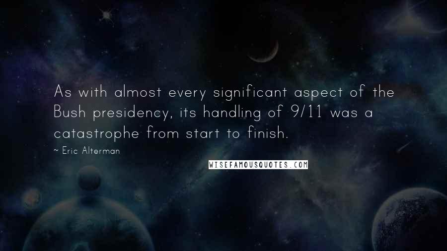 Eric Alterman Quotes: As with almost every significant aspect of the Bush presidency, its handling of 9/11 was a catastrophe from start to finish.