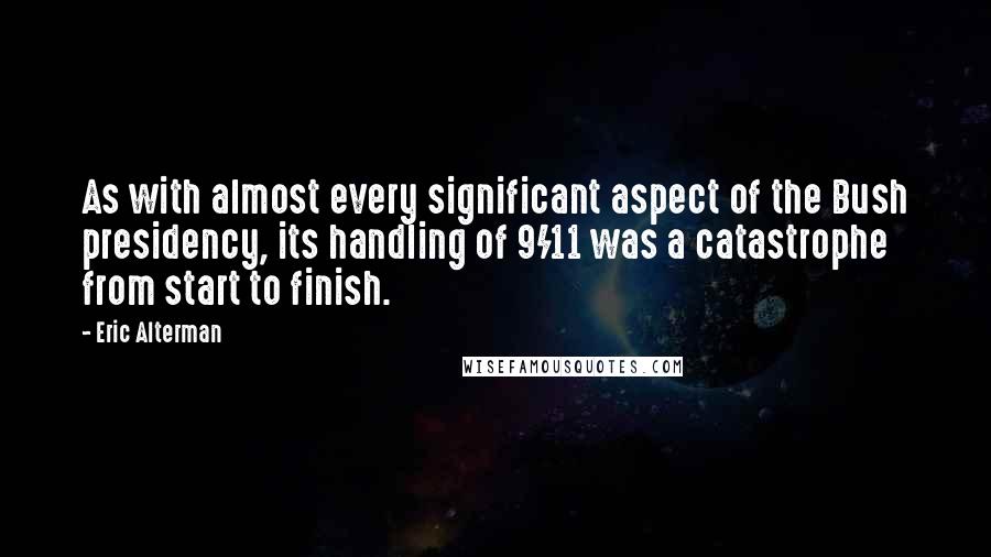 Eric Alterman Quotes: As with almost every significant aspect of the Bush presidency, its handling of 9/11 was a catastrophe from start to finish.