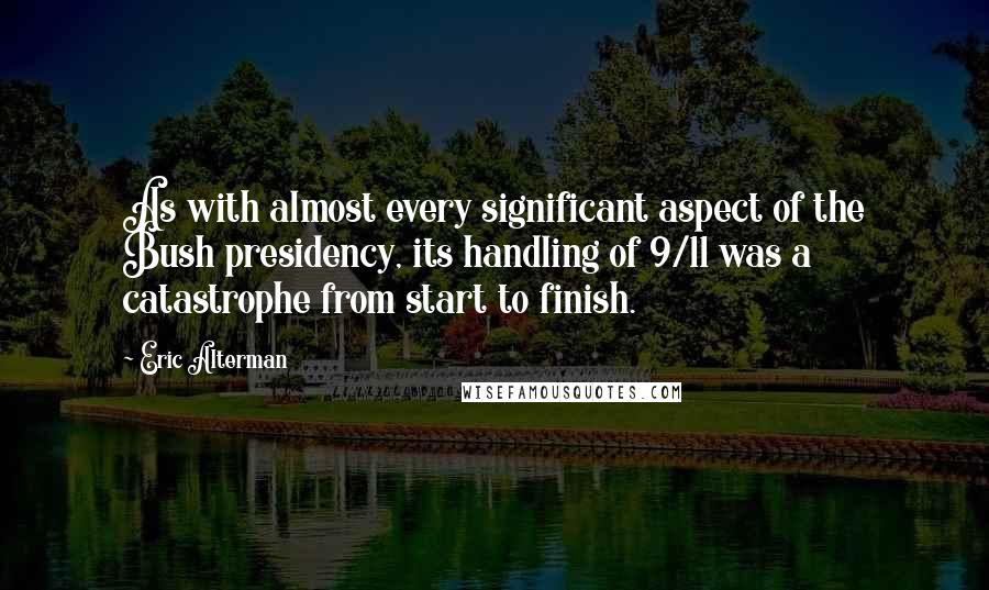 Eric Alterman Quotes: As with almost every significant aspect of the Bush presidency, its handling of 9/11 was a catastrophe from start to finish.