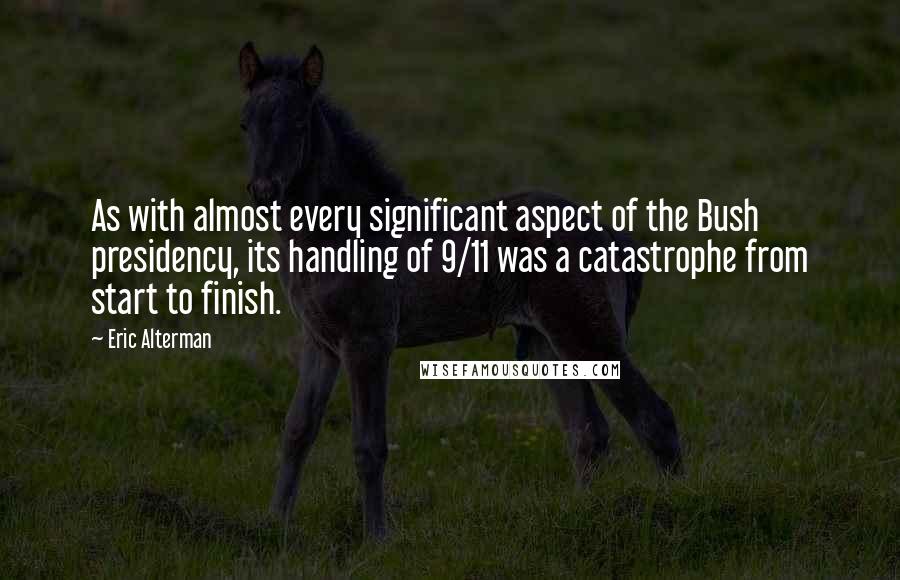 Eric Alterman Quotes: As with almost every significant aspect of the Bush presidency, its handling of 9/11 was a catastrophe from start to finish.