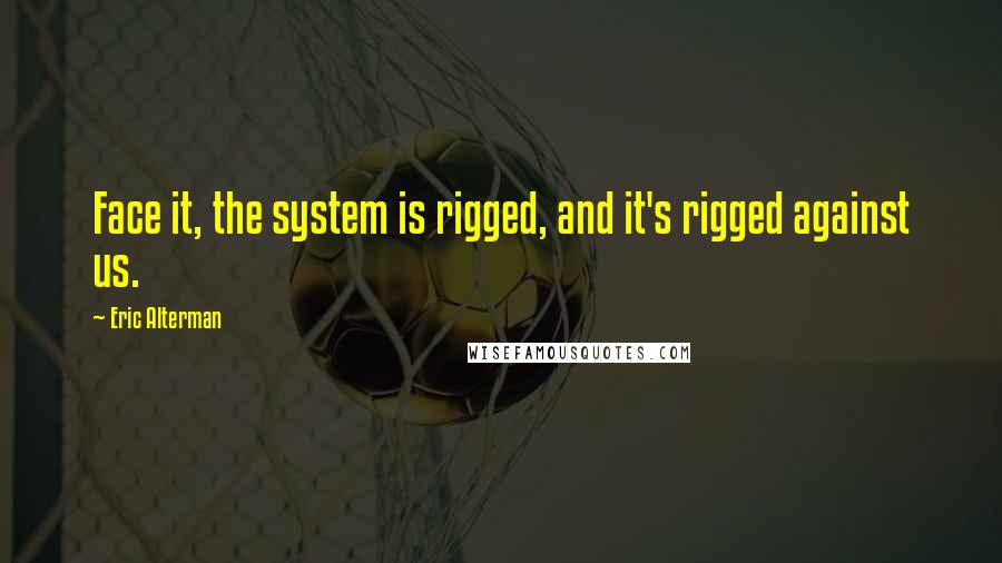 Eric Alterman Quotes: Face it, the system is rigged, and it's rigged against us.