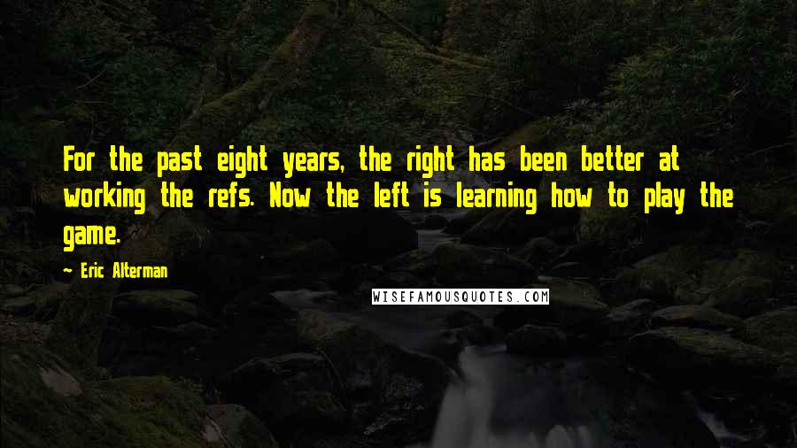Eric Alterman Quotes: For the past eight years, the right has been better at working the refs. Now the left is learning how to play the game.