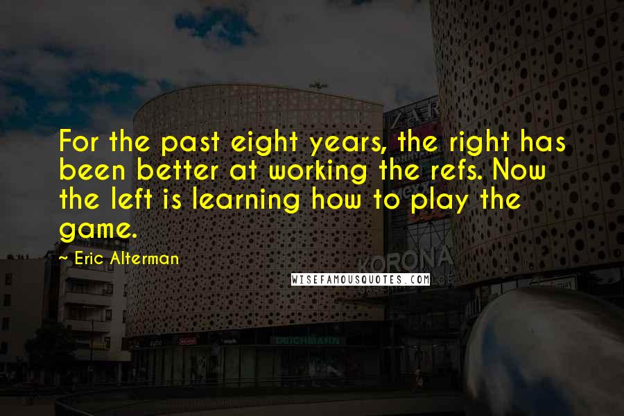 Eric Alterman Quotes: For the past eight years, the right has been better at working the refs. Now the left is learning how to play the game.