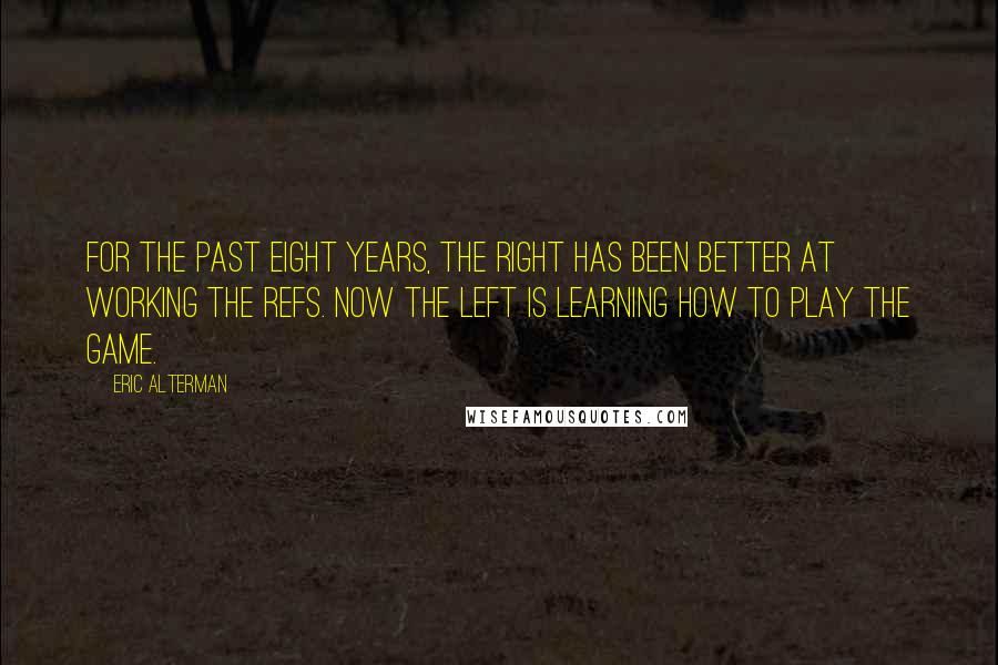 Eric Alterman Quotes: For the past eight years, the right has been better at working the refs. Now the left is learning how to play the game.
