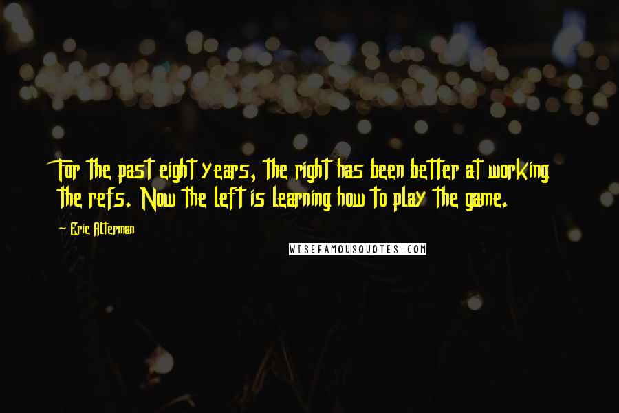 Eric Alterman Quotes: For the past eight years, the right has been better at working the refs. Now the left is learning how to play the game.