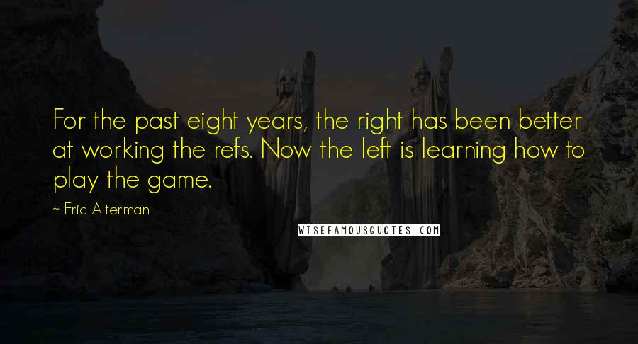 Eric Alterman Quotes: For the past eight years, the right has been better at working the refs. Now the left is learning how to play the game.