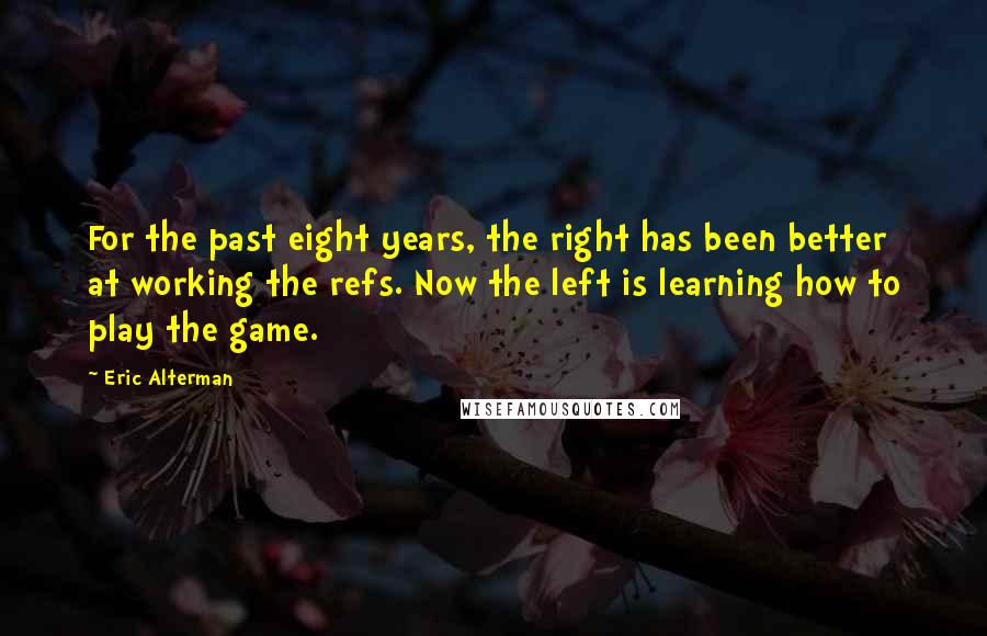 Eric Alterman Quotes: For the past eight years, the right has been better at working the refs. Now the left is learning how to play the game.