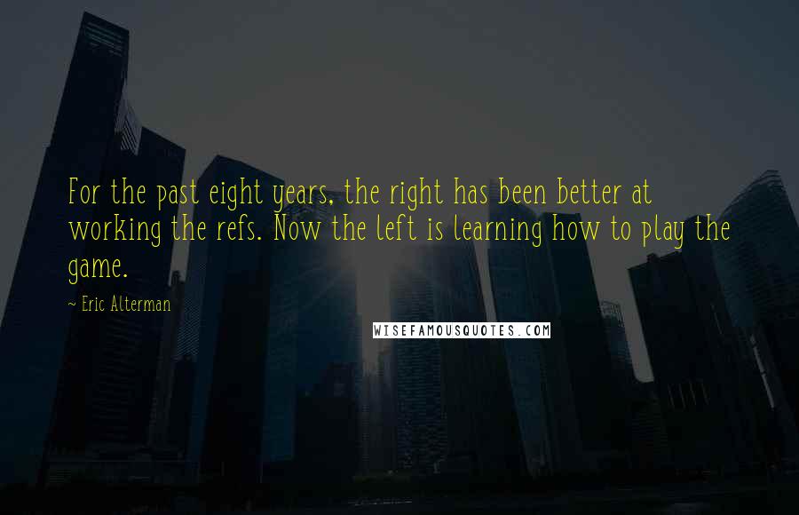 Eric Alterman Quotes: For the past eight years, the right has been better at working the refs. Now the left is learning how to play the game.