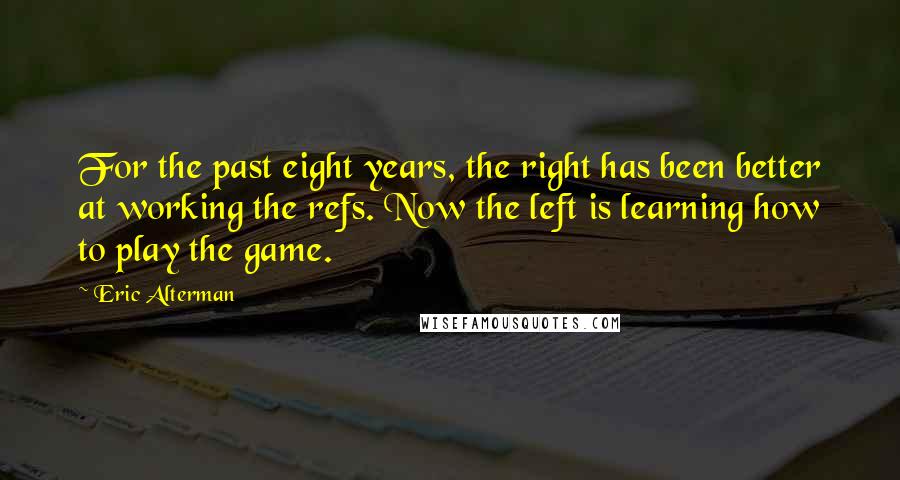 Eric Alterman Quotes: For the past eight years, the right has been better at working the refs. Now the left is learning how to play the game.