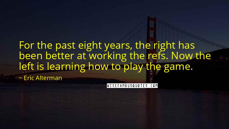 Eric Alterman Quotes: For the past eight years, the right has been better at working the refs. Now the left is learning how to play the game.