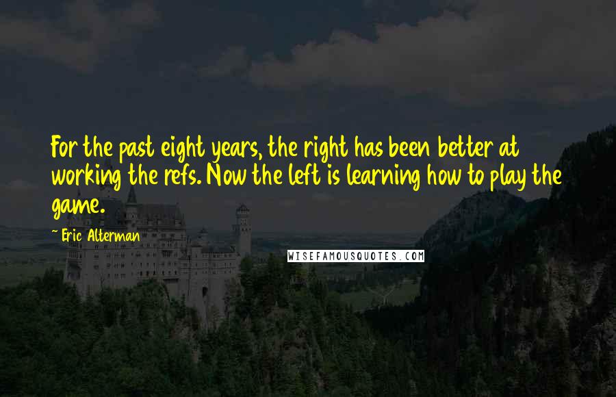Eric Alterman Quotes: For the past eight years, the right has been better at working the refs. Now the left is learning how to play the game.