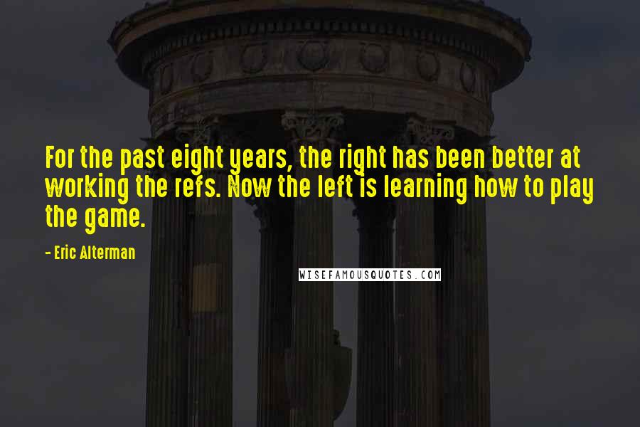 Eric Alterman Quotes: For the past eight years, the right has been better at working the refs. Now the left is learning how to play the game.