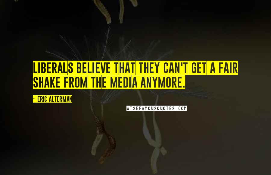 Eric Alterman Quotes: Liberals believe that they can't get a fair shake from the media anymore.