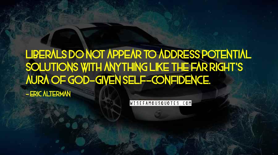 Eric Alterman Quotes: Liberals do not appear to address potential solutions with anything like the far right's aura of God-given self-confidence.