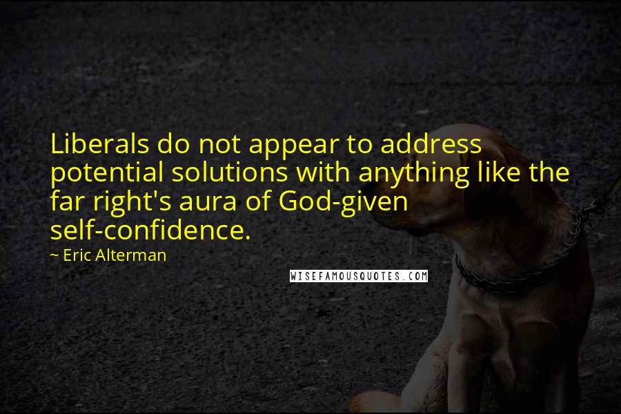 Eric Alterman Quotes: Liberals do not appear to address potential solutions with anything like the far right's aura of God-given self-confidence.