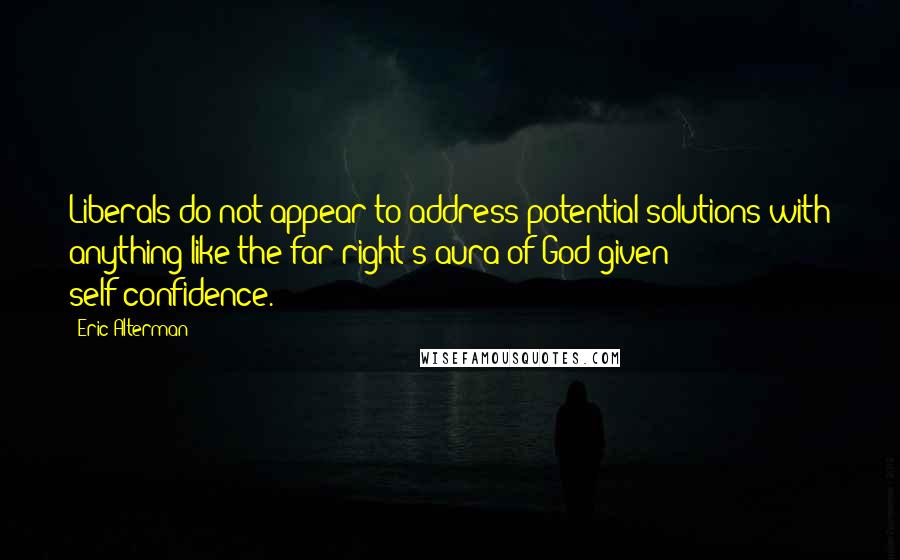 Eric Alterman Quotes: Liberals do not appear to address potential solutions with anything like the far right's aura of God-given self-confidence.
