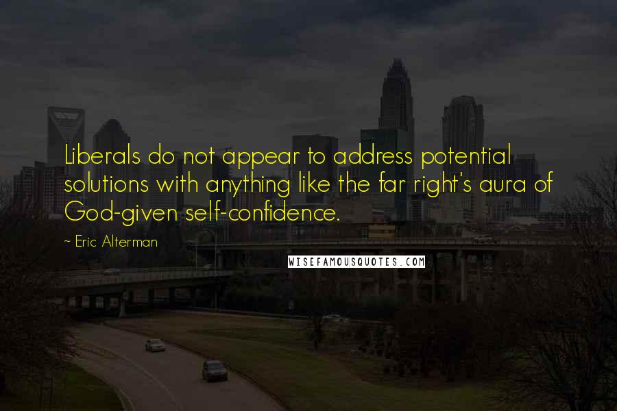 Eric Alterman Quotes: Liberals do not appear to address potential solutions with anything like the far right's aura of God-given self-confidence.