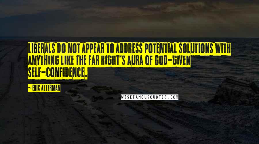 Eric Alterman Quotes: Liberals do not appear to address potential solutions with anything like the far right's aura of God-given self-confidence.