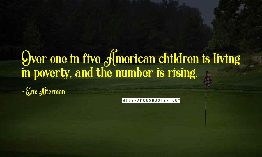 Eric Alterman Quotes: Over one in five American children is living in poverty, and the number is rising.