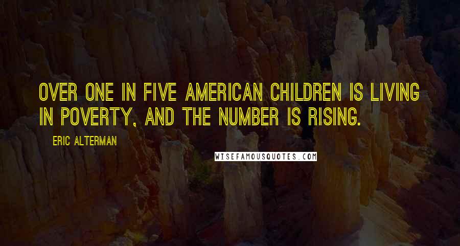 Eric Alterman Quotes: Over one in five American children is living in poverty, and the number is rising.